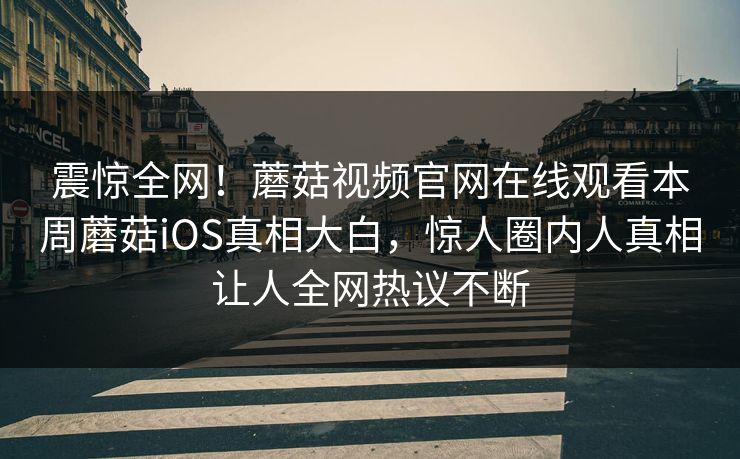 震惊全网！蘑菇视频官网在线观看本周蘑菇iOS真相大白，惊人圈内人真相让人全网热议不断