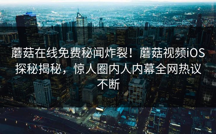 蘑菇在线免费秘闻炸裂！蘑菇视频iOS探秘揭秘，惊人圈内人内幕全网热议不断