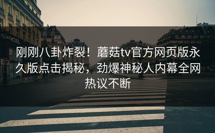 刚刚八卦炸裂！蘑菇tv官方网页版永久版点击揭秘，劲爆神秘人内幕全网热议不断