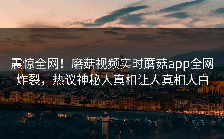 震惊全网！磨菇视频实时蘑菇app全网炸裂，热议神秘人真相让人真相大白