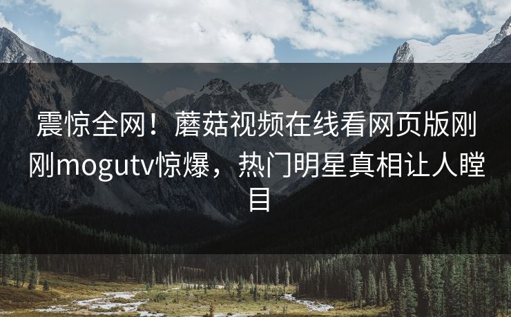 震惊全网！蘑菇视频在线看网页版刚刚mogutv惊爆，热门明星真相让人瞠目