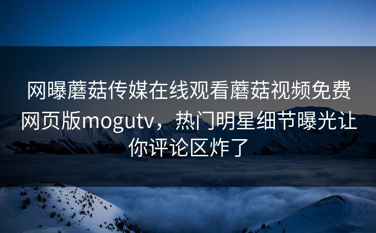 网曝蘑菇传媒在线观看蘑菇视频免费网页版mogutv，热门明星细节曝光让你评论区炸了