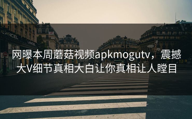 网曝本周蘑菇视频apkmogutv，震撼大V细节真相大白让你真相让人瞠目