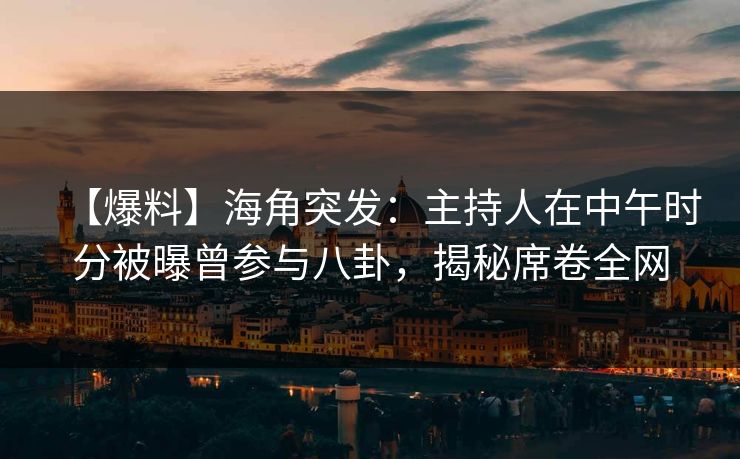 【爆料】海角突发：主持人在中午时分被曝曾参与八卦，揭秘席卷全网