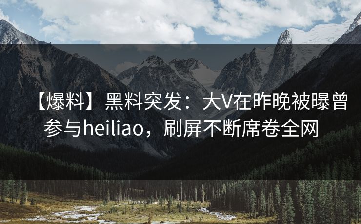 【爆料】黑料突发：大V在昨晚被曝曾参与heiliao，刷屏不断席卷全网