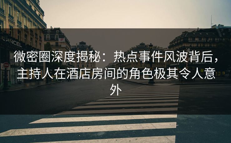 微密圈深度揭秘：热点事件风波背后，主持人在酒店房间的角色极其令人意外