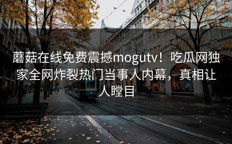 蘑菇在线免费震撼mogutv！吃瓜网独家全网炸裂热门当事人内幕，真相让人瞠目