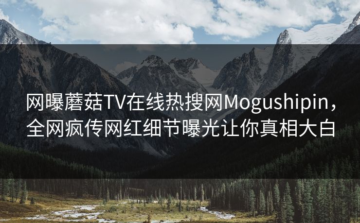 网曝蘑菇TV在线热搜网Mogushipin，全网疯传网红细节曝光让你真相大白