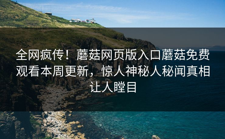 全网疯传！蘑菇网页版入口蘑菇免费观看本周更新，惊人神秘人秘闻真相让人瞠目