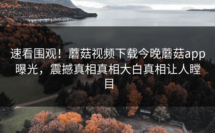 速看围观！蘑菇视频下载今晚蘑菇app曝光，震撼真相真相大白真相让人瞠目