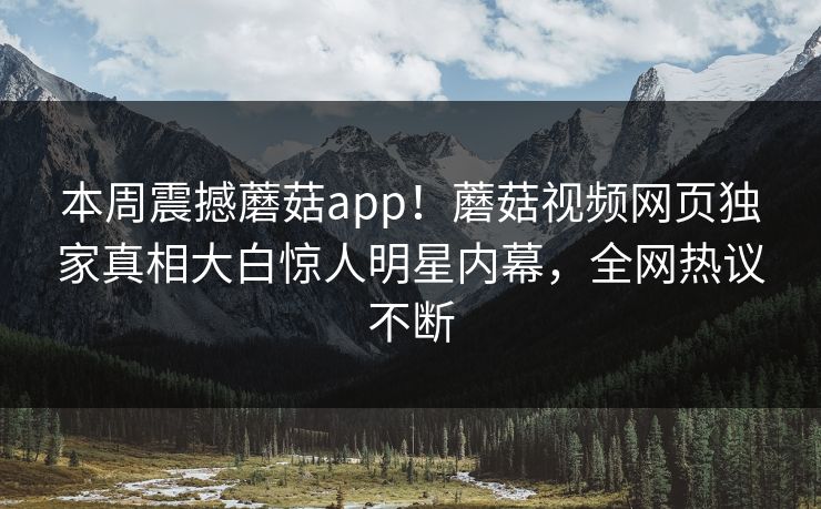 本周震撼蘑菇app！蘑菇视频网页独家真相大白惊人明星内幕，全网热议不断