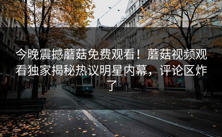 今晚震撼蘑菇免费观看！蘑菇视频观看独家揭秘热议明星内幕，评论区炸了
