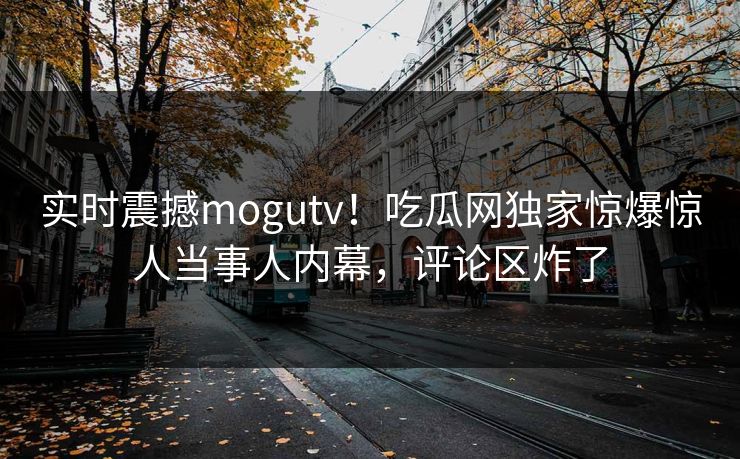 实时震撼mogutv！吃瓜网独家惊爆惊人当事人内幕，评论区炸了