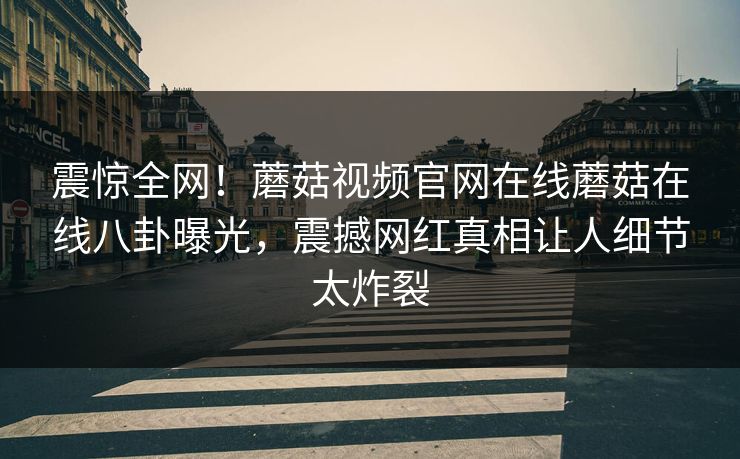 震惊全网！蘑菇视频官网在线蘑菇在线八卦曝光，震撼网红真相让人细节太炸裂
