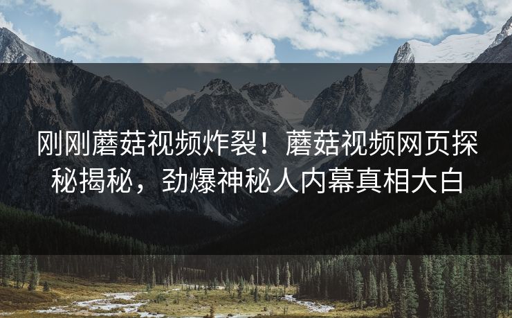 刚刚蘑菇视频炸裂！蘑菇视频网页探秘揭秘，劲爆神秘人内幕真相大白