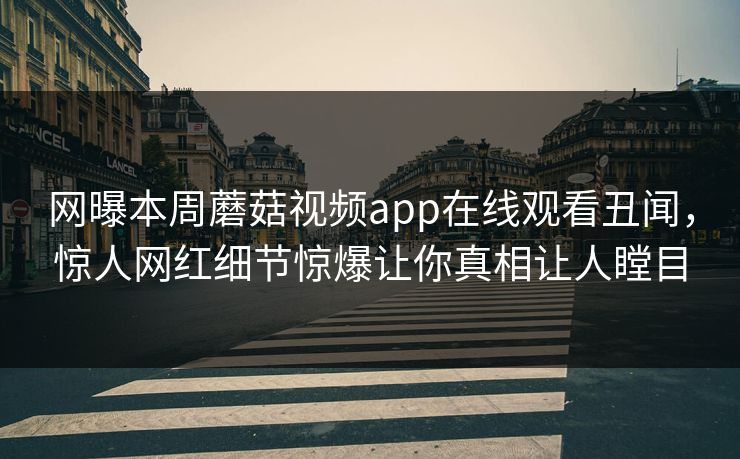 网曝本周蘑菇视频app在线观看丑闻，惊人网红细节惊爆让你真相让人瞠目