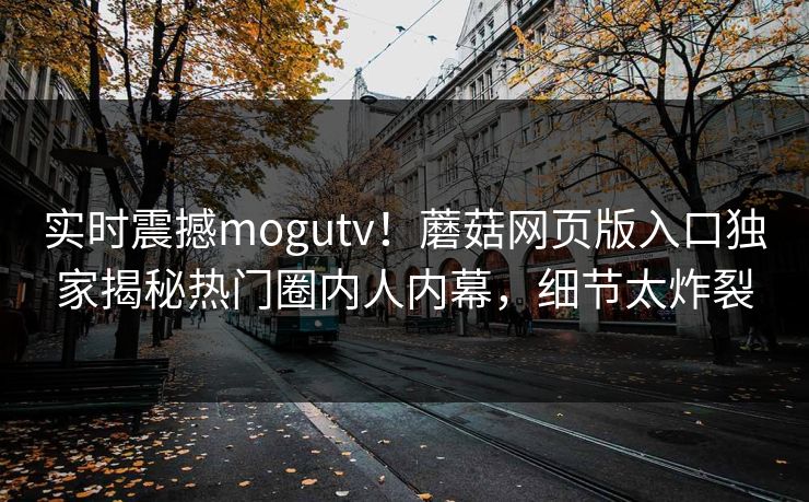 实时震撼mogutv！蘑菇网页版入口独家揭秘热门圈内人内幕，细节太炸裂
