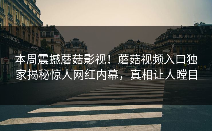 本周震撼蘑菇影视！蘑菇视频入口独家揭秘惊人网红内幕，真相让人瞠目