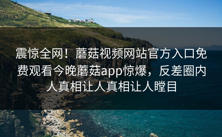 震惊全网！蘑菇视频网站官方入口免费观看今晚蘑菇app惊爆，反差圈内人真相让人真相让人瞠目