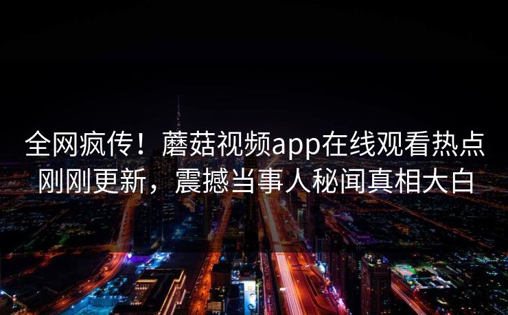 全网疯传！蘑菇视频app在线观看热点刚刚更新，震撼当事人秘闻真相大白