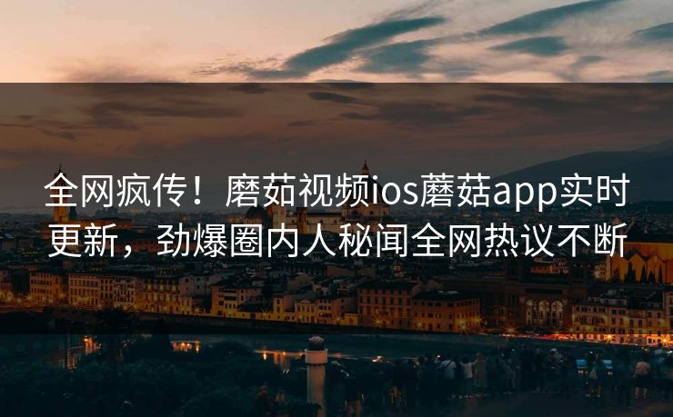 全网疯传！磨茹视频ios蘑菇app实时更新，劲爆圈内人秘闻全网热议不断