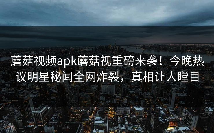 蘑菇视频apk蘑菇视重磅来袭！今晚热议明星秘闻全网炸裂，真相让人瞠目