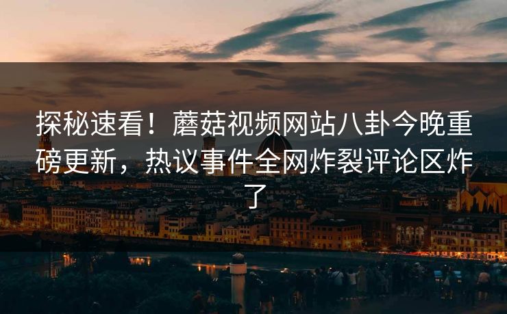 探秘速看！蘑菇视频网站八卦今晚重磅更新，热议事件全网炸裂评论区炸了