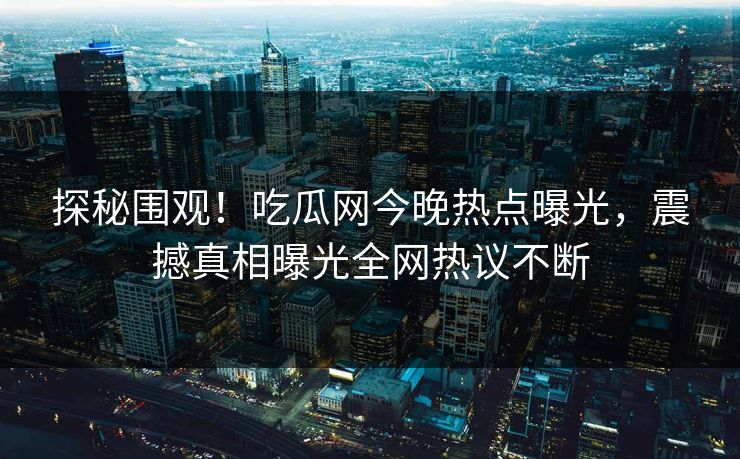 探秘围观！吃瓜网今晚热点曝光，震撼真相曝光全网热议不断