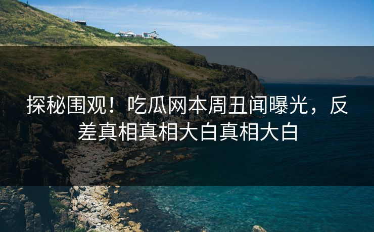 探秘围观！吃瓜网本周丑闻曝光，反差真相真相大白真相大白