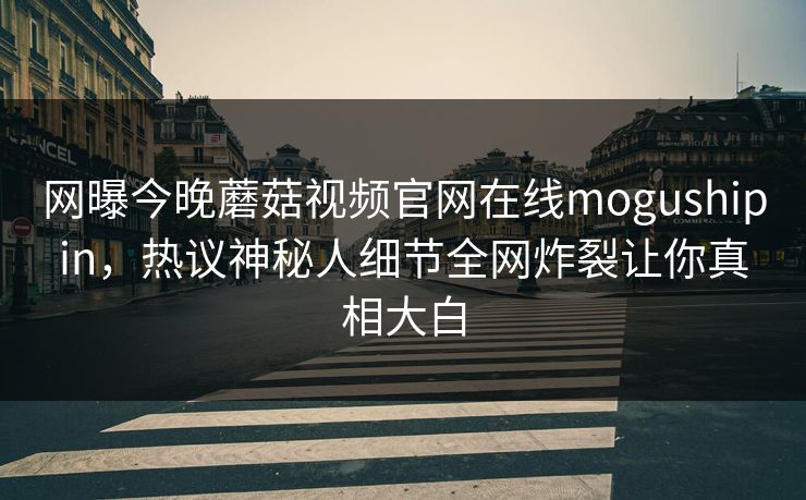 网曝今晚蘑菇视频官网在线mogushipin，热议神秘人细节全网炸裂让你真相大白