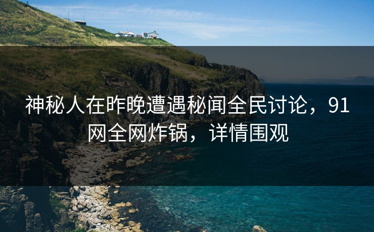 神秘人在昨晚遭遇秘闻全民讨论，91网全网炸锅，详情围观
