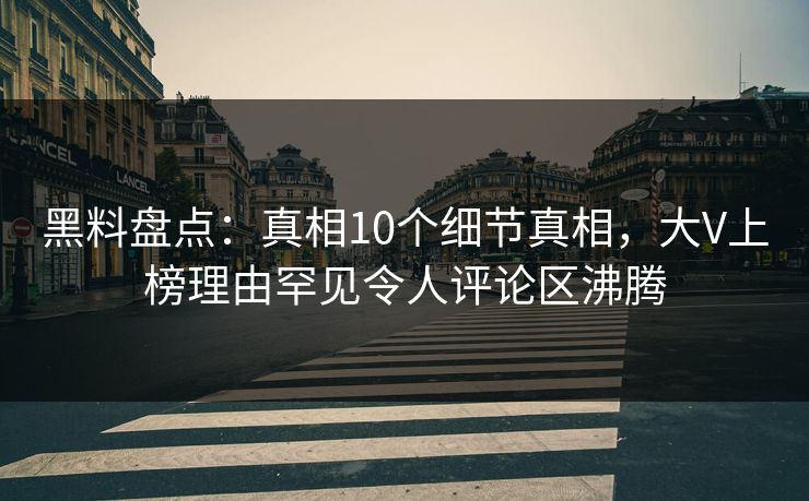黑料盘点：真相10个细节真相，大V上榜理由罕见令人评论区沸腾