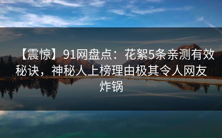 【震惊】91网盘点：花絮5条亲测有效秘诀，神秘人上榜理由极其令人网友炸锅