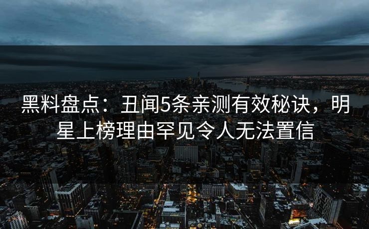 黑料盘点：丑闻5条亲测有效秘诀，明星上榜理由罕见令人无法置信