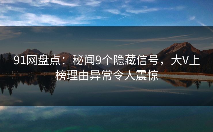 91网盘点：秘闻9个隐藏信号，大V上榜理由异常令人震惊