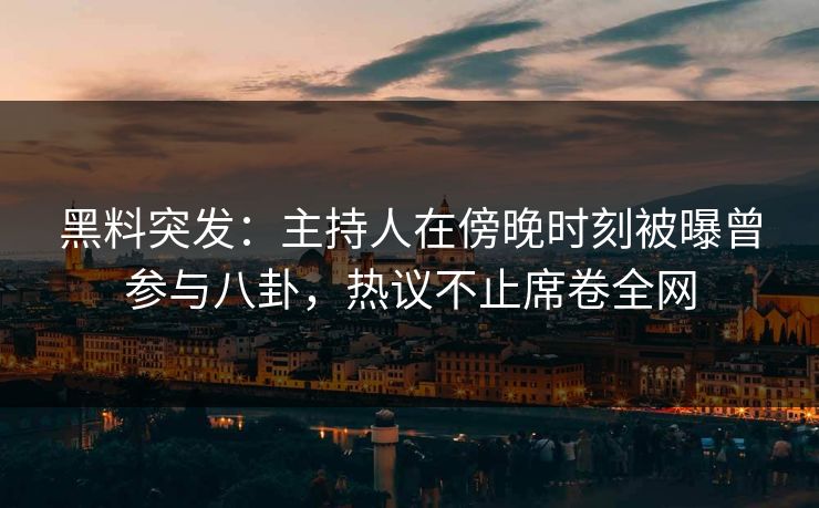 黑料突发：主持人在傍晚时刻被曝曾参与八卦，热议不止席卷全网