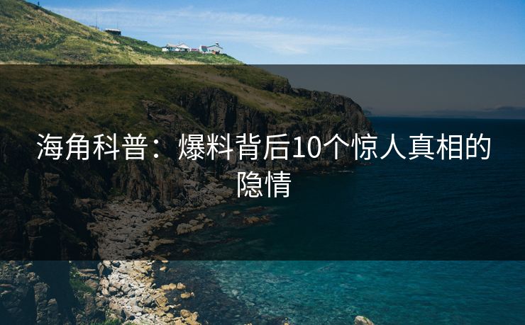 海角科普：爆料背后10个惊人真相的隐情