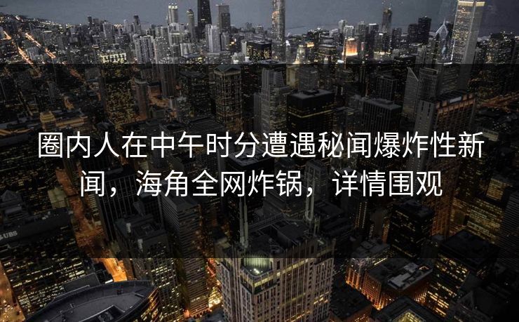 圈内人在中午时分遭遇秘闻爆炸性新闻，海角全网炸锅，详情围观
