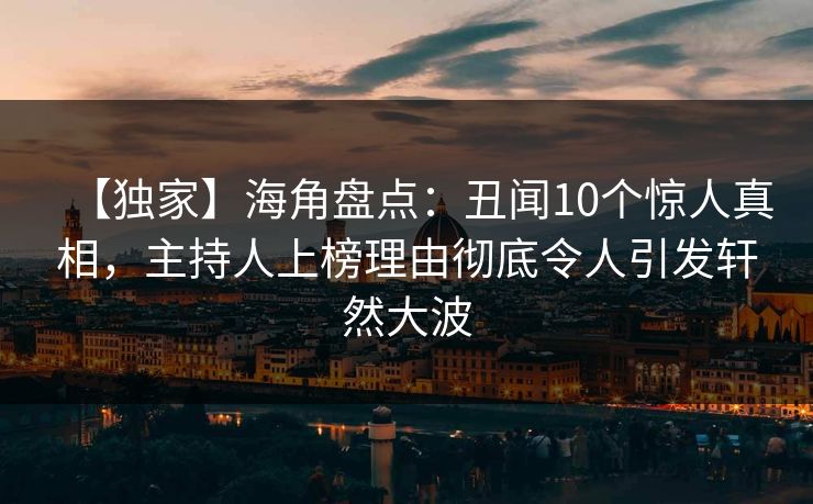 【独家】海角盘点：丑闻10个惊人真相，主持人上榜理由彻底令人引发轩然大波