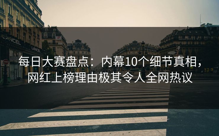 每日大赛盘点：内幕10个细节真相，网红上榜理由极其令人全网热议