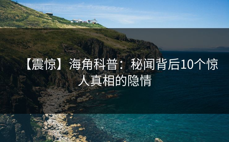 【震惊】海角科普：秘闻背后10个惊人真相的隐情