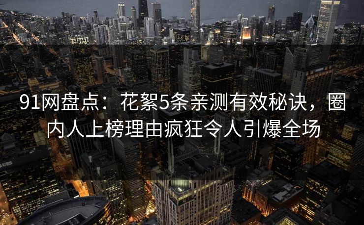 91网盘点：花絮5条亲测有效秘诀，圈内人上榜理由疯狂令人引爆全场