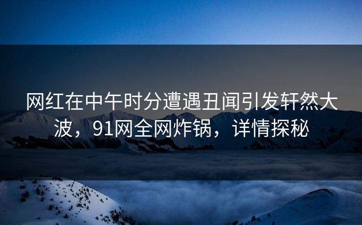 网红在中午时分遭遇丑闻引发轩然大波，91网全网炸锅，详情探秘