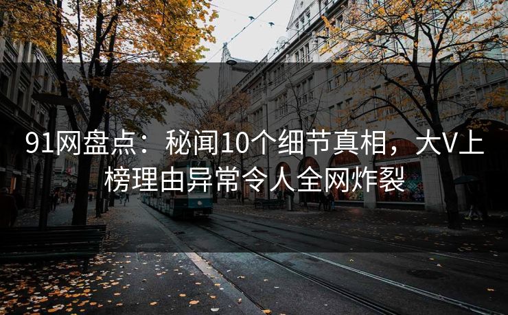 91网盘点：秘闻10个细节真相，大V上榜理由异常令人全网炸裂