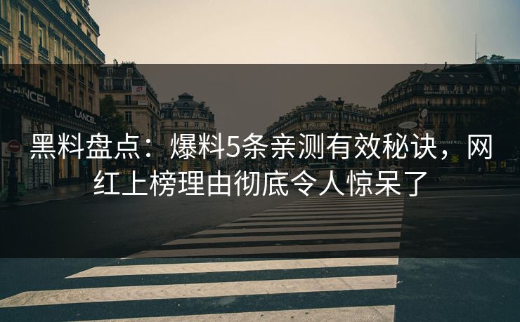 黑料盘点：爆料5条亲测有效秘诀，网红上榜理由彻底令人惊呆了