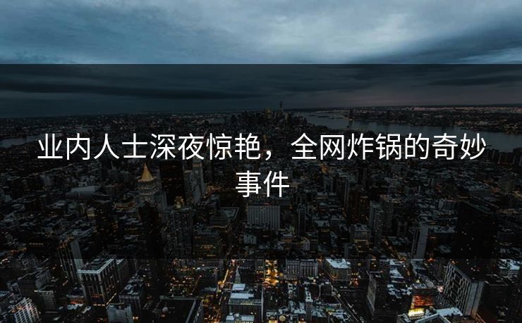 业内人士深夜惊艳，全网炸锅的奇妙事件