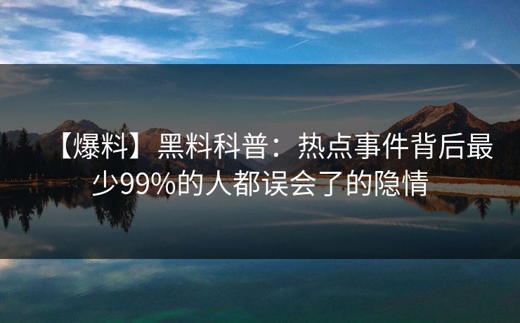 【爆料】黑料科普：热点事件背后最少99%的人都误会了的隐情