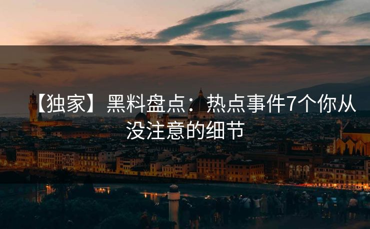 【独家】黑料盘点：热点事件7个你从没注意的细节