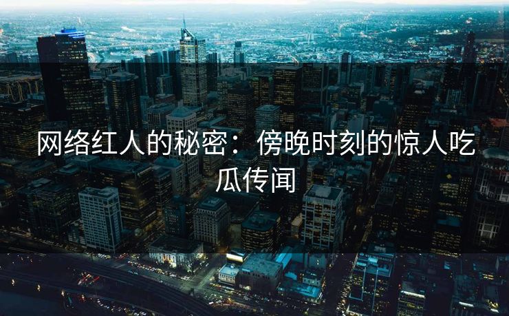 网络红人的秘密：傍晚时刻的惊人吃瓜传闻