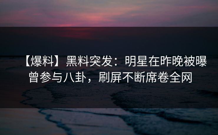 【爆料】黑料突发：明星在昨晚被曝曾参与八卦，刷屏不断席卷全网